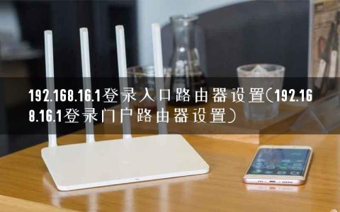 192.168.16.1登录入口路由器设置(192.168.16.1登录门户路由器设置)