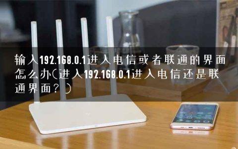 输入192.168.0.1进入电信或者联通的界面怎么办(进入192.168.0.1进入电信还是联通界面？)