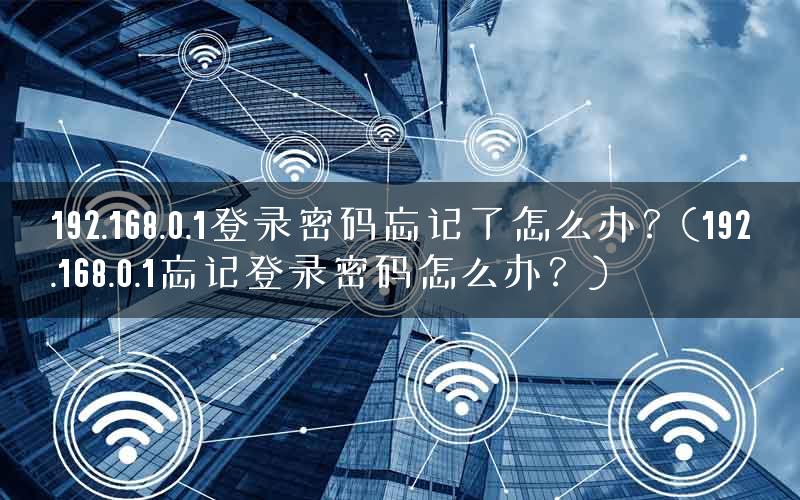 192.168.0.1登录密码忘记了怎么办？(192.168.0.1忘记登录密码怎么办？)