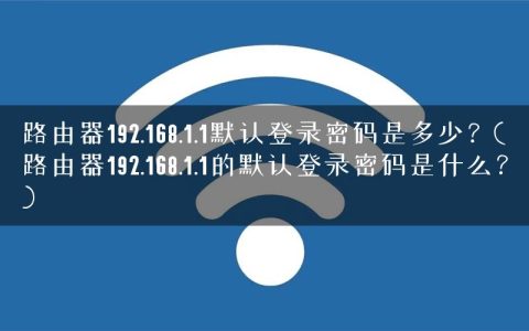 路由器192.168.1.1默认登录密码是多少？(路由器192.168.1.1的默认登录密码是什么？)