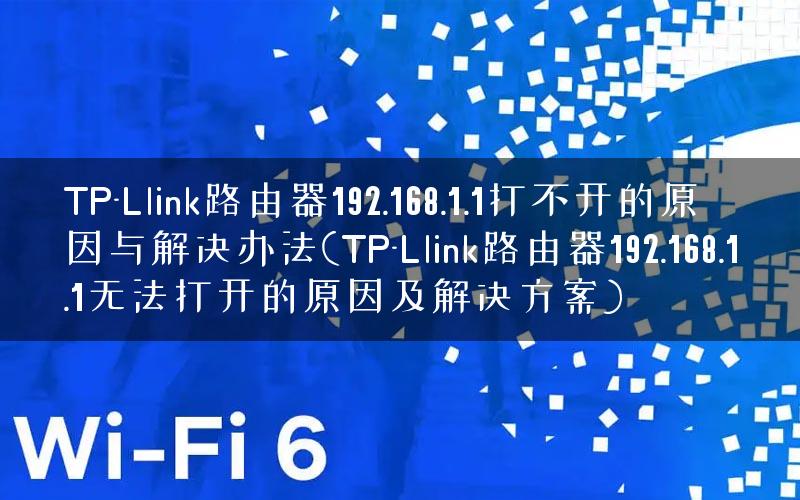 TP-Llink路由器192.168.1.1打不开的原因与解决办法(TP-Llink路由器192.168.1.1无法打开的原因及解决方案)