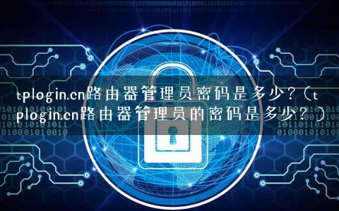 tplogin.cn路由器管理员密码是多少？(tplogin.cn路由器管理员的密码是多少？)
