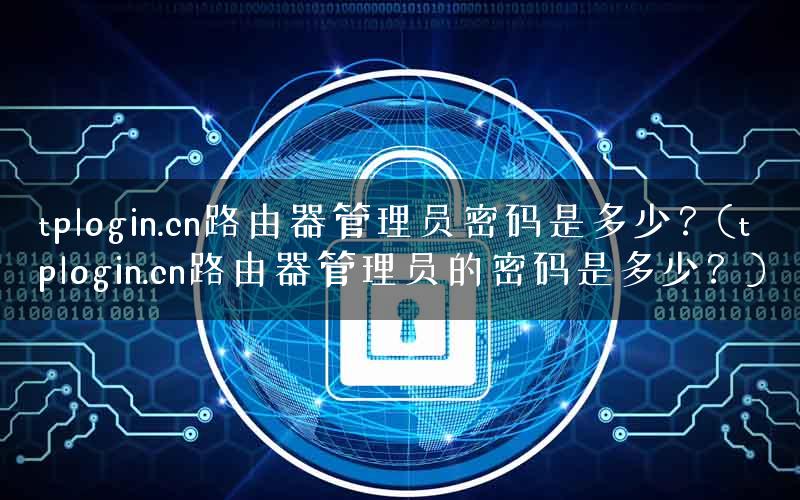 tplogin.cn路由器管理员密码是多少？(tplogin.cn路由器管理员的密码是多少？)