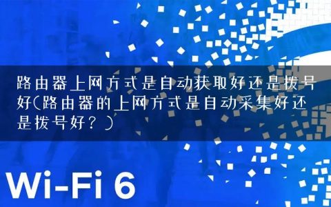 路由器上网方式是自动获取好还是拨号好(路由器的上网方式是自动采集好还是拨号好？)