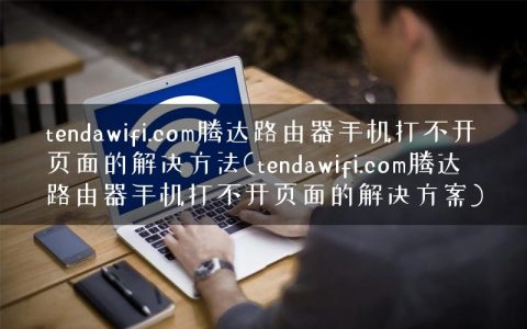tendawifi.com腾达路由器手机打不开页面的解决方法(tendawifi.com腾达路由器手机打不开页面的解决方案)