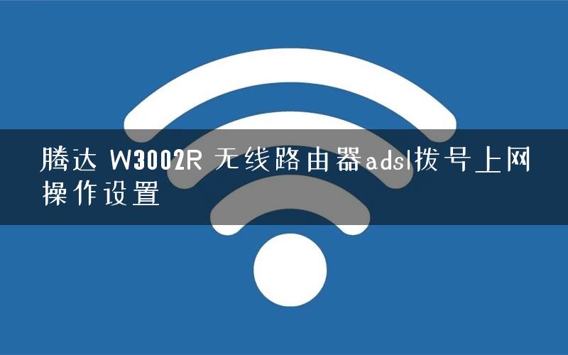 腾达 W3002R 无线路由器adsl拨号上网操作设置
