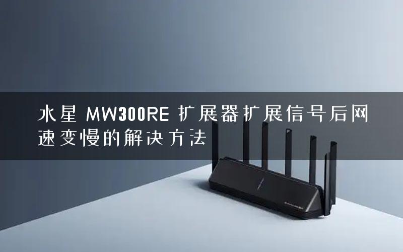水星 MW300RE 扩展器扩展信号后网速变慢的解决方法 水星 MW300RE 扩展器扩展信号后网速变慢的解决方法