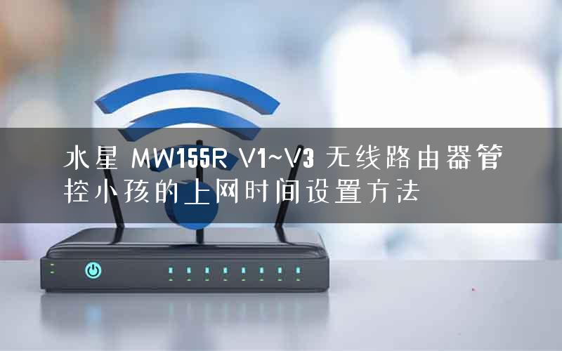 水星 MW155R V1~V3 无线路由器管控小孩的上网时间设置方法 水星 MW155R V1~V3 无线路由器管控小孩的上网时间设置方法