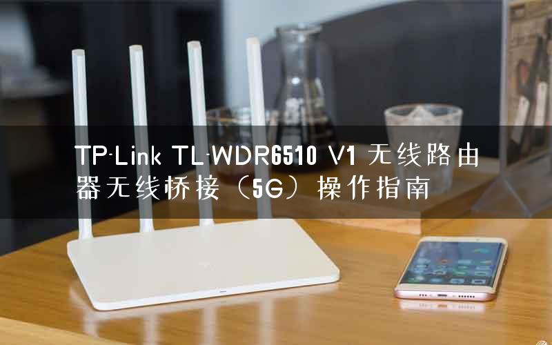 TP-Link TL-WDR6510 V1 无线路由器无线桥接（5G）操作指南