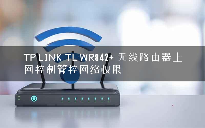 TP-LINK TL-WR842+ 无线路由器上网控制管控网络权限