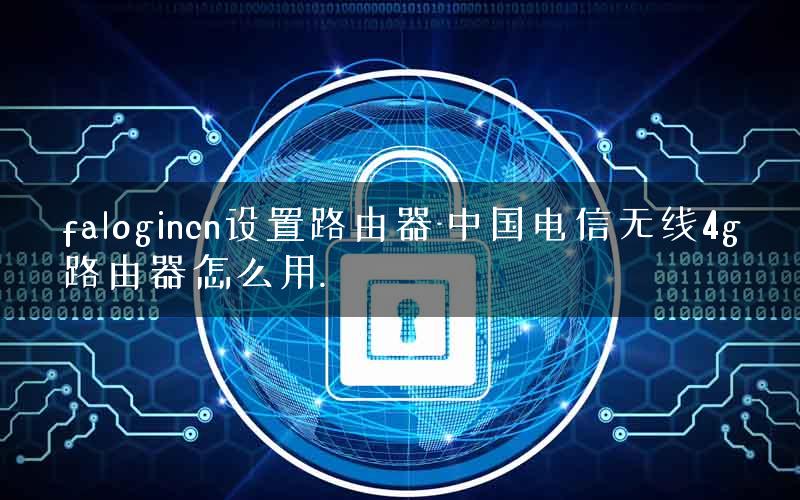 falogincn设置路由器-中国电信无线4g路由器怎么用.