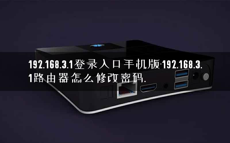 192.168.3.1登录入口手机版-192.168.3.1路由器怎么修改密码.