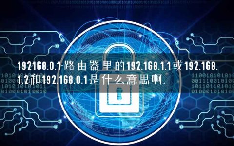 192168.0.1-路由器里的192.168.1.1或192.168.1.2和192.168.0.1是什么意思啊.