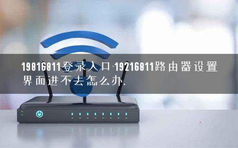 19816811登录入口-19216811路由器设置界面进不去怎么办.