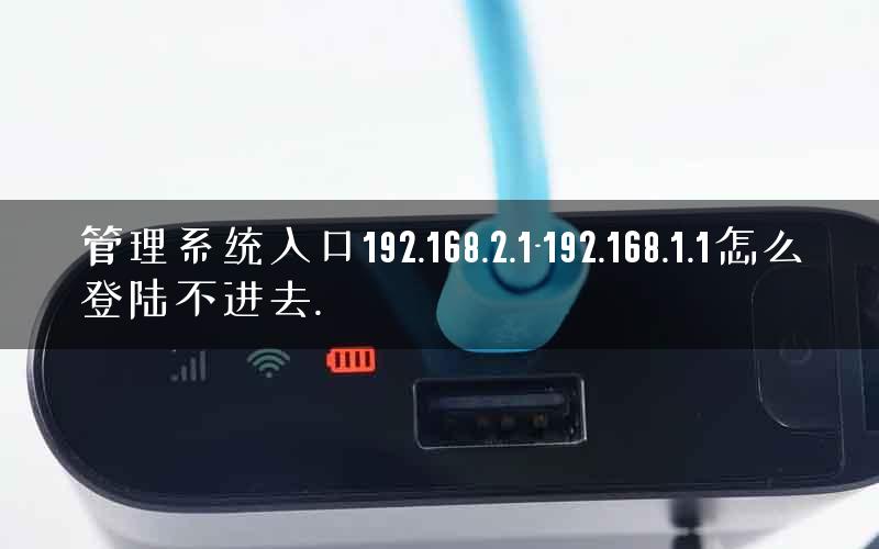 管理系统入口192.168.2.1-192.168.1.1怎么登陆不进去. 管理系统入口192.168.2.1-192.168.1.1怎么登陆不进去.