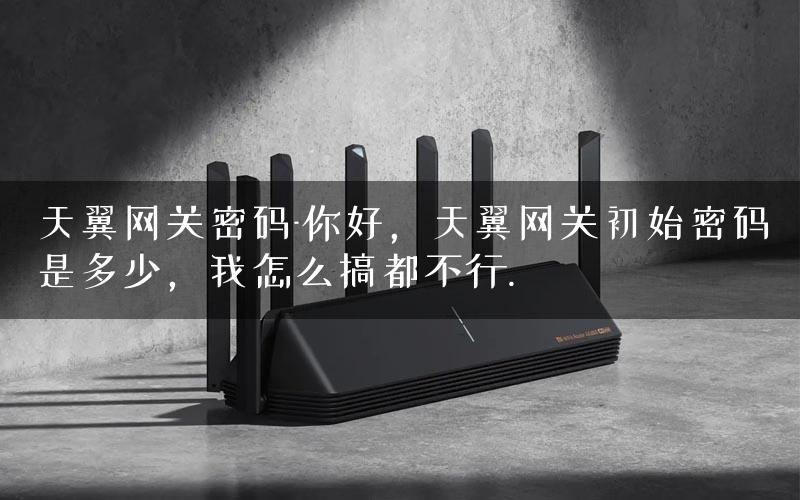 天翼网关密码-你好,天翼网关初始密码是多少,我怎么搞都不行. 天翼网关密码-你好,天翼网关初始密码是多少,我怎么搞都不行.