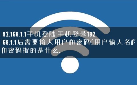 192.168.1.1手机登陆-手机登录192.168.1.1后需要输入用户和密码(用户输入名称和密码指的是什么.