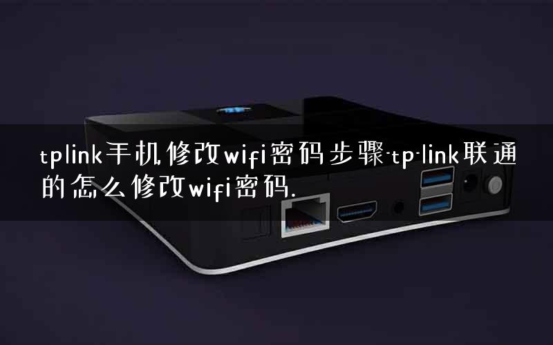 tplink手机修改wifi密码步骤-tp-link联通的怎么修改wifi密码.