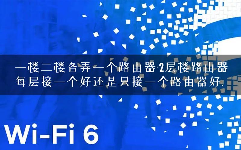 一楼二楼各弄一个路由器-2层楼路由器每层接一个好还是只接一个路由器好.