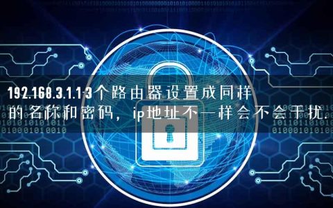 192.168.3.1.1-3个路由器设置成同样的名称和密码，ip地址不一样会不会干扰.
