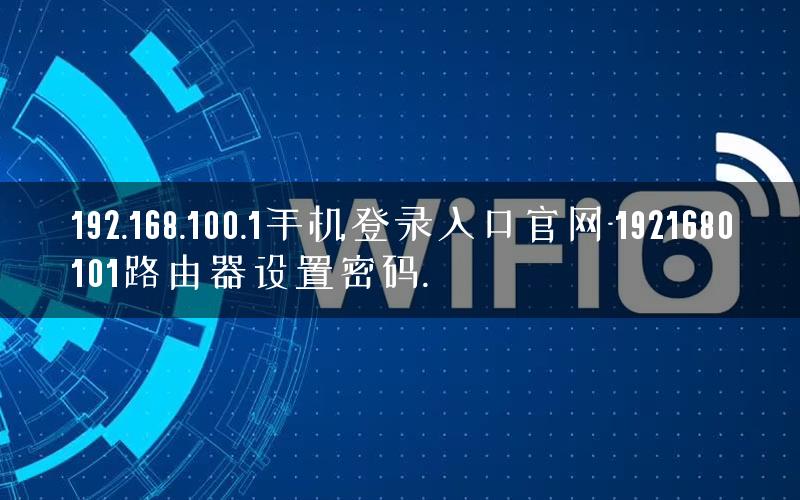 192.168.100.1手机登录入口官网-1921680101路由器设置密码.