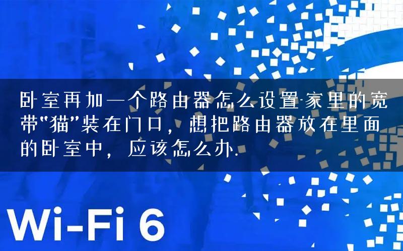 卧室再加一个路由器怎么设置-家里的宽带“猫”装在门口，想把路由器放在里面的卧室中，应该怎么办.