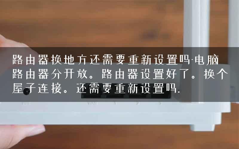路由器换地方还需要重新设置吗-电脑路由器分开放。路由器设置好了。换个屋子连接。还需要重新设置吗. 路由器换地方还需要重新设置吗-电脑路由器分开放。路由器设置好了。换个屋子连接。还需要重新设置吗.