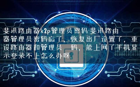 斐讯路由器k2p管理员密码-斐讯路由器管理员密码忘了，恢复出厂设置了，重设路由器和管理员宻码，能上网了手机显示登录不上怎么办呀.