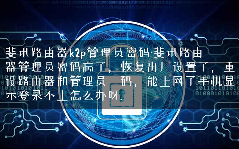 斐讯路由器k2p管理员密码-斐讯路由器管理员密码忘了,恢复出厂设置了,重设路由器和管理员宻码,能上网了手机显示登录不上怎么办呀. 斐讯路由器k2p管理员密码-斐讯路由器管理员密码忘了,恢复出厂设置了,重设路由器和管理员宻码,能上网了手机显示登录不上怎么办呀.