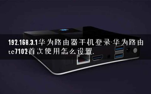 192.168.3.1华为路由器手机登录-华为路由tc7102首次使用怎么设置.