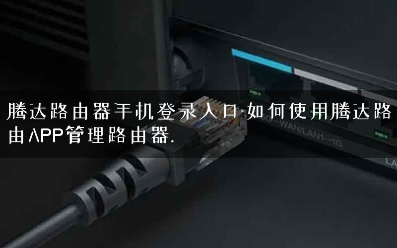 腾达路由器手机登录入口-如何使用腾达路由APP管理路由器.