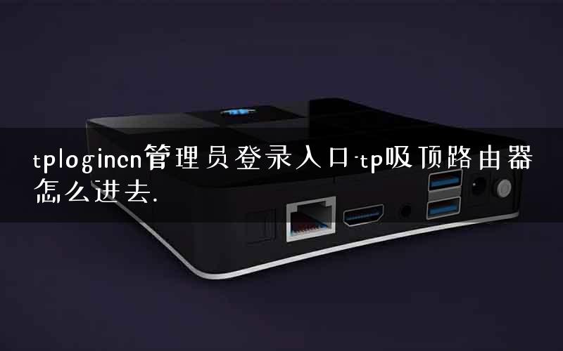 tplogincn管理员登录入口-tp吸顶路由器怎么进去.