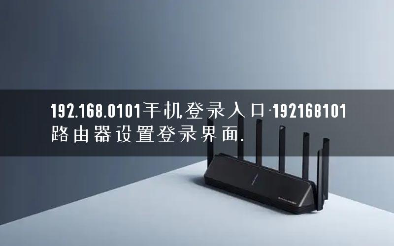 192.168.0101手机登录入口-192168101路由器设置登录界面.