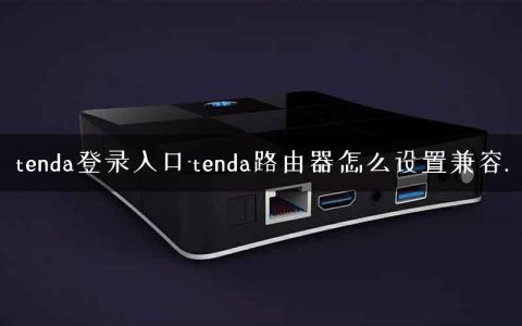 tenda登录入口-tenda路由器怎么设置兼容.