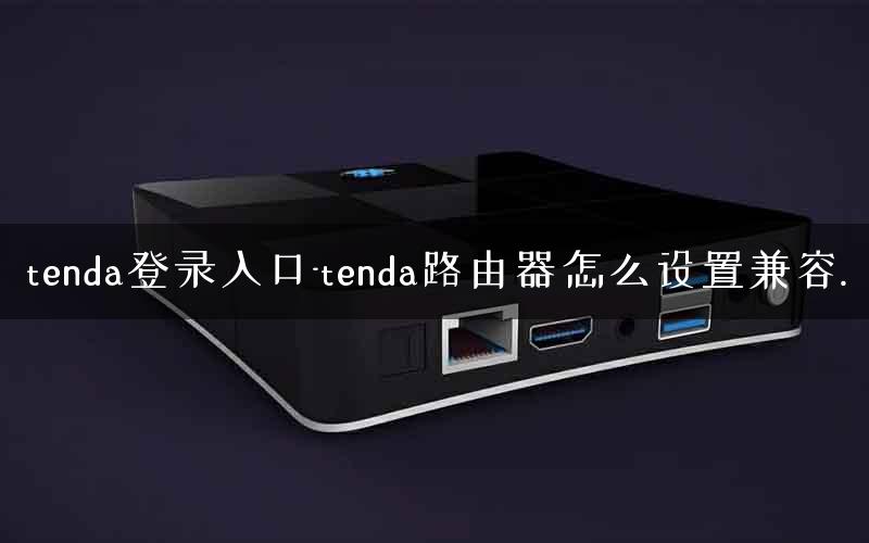 tenda登录入口-tenda路由器怎么设置兼容.