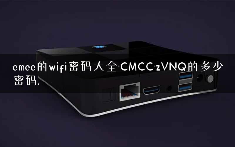 cmcc的wifi密码大全-CMCC-zVNQ的多少密码. cmcc的wifi密码大全-CMCC-zVNQ的多少密码.