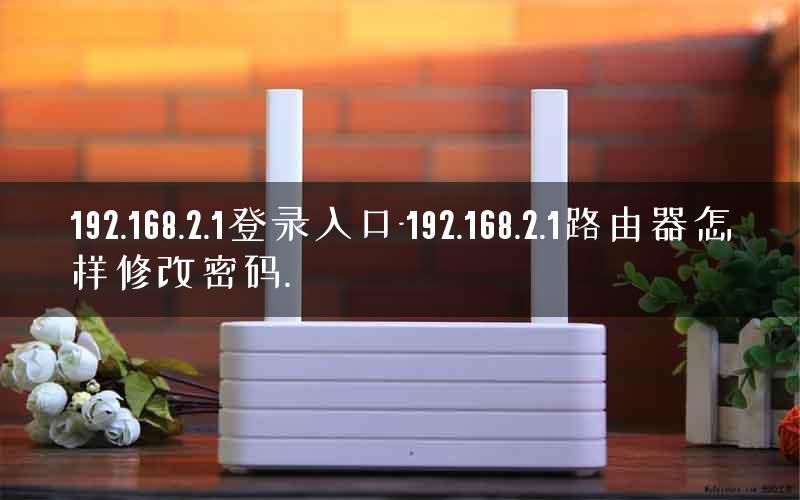 192.168.2.1登录入口-192.168.2.1路由器怎样修改密码.
