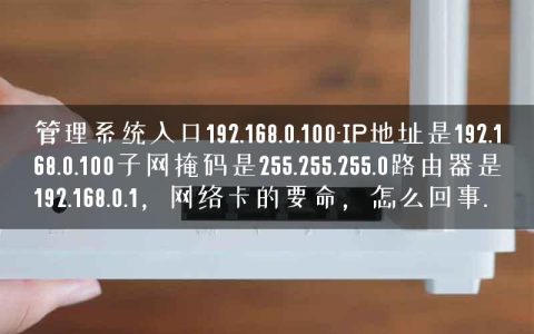 管理系统入口192.168.0.100-IP地址是192.168.0.100子网掩码是255.255.255.0路由器是192.168.0.1，网络卡的要命，怎么回事.