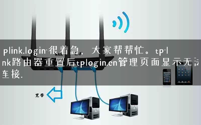 tplink.login-很着急，大家帮帮忙。tp-link路由器重置后tplogin.cn管理页面显示无法连接.