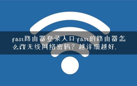 fast路由器登录入口-fast的路由器怎么改无线网络密码？越详细越好.