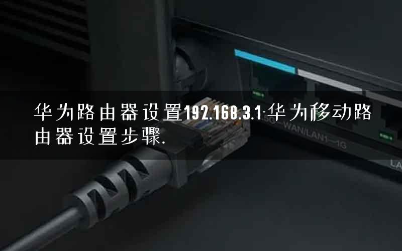 华为路由器设置192.168.3.1-华为移动路由器设置步骤.