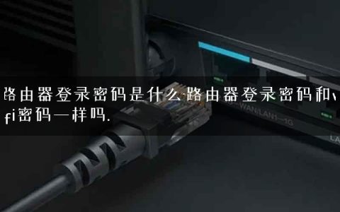 路由器登录密码是什么-路由器登录密码和wifi密码一样吗.