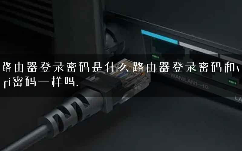 路由器登录密码是什么-路由器登录密码和wifi密码一样吗.