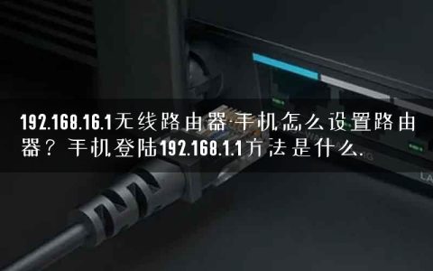 192.168.16.1无线路由器-手机怎么设置路由器？手机登陆192.168.1.1方法是什么.