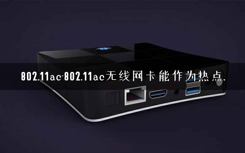 802.11ac-802.11ac无线网卡能作为热点.