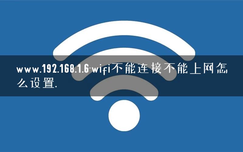 www.192.168.1.6-wifi不能连接不能上网怎么设置.