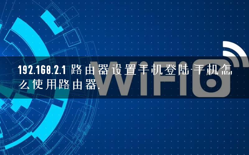 192.168.2.1 路由器设置手机登陆-手机怎么使用路由器.