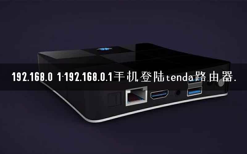 192.168.0 1-192.168.0.1手机登陆tenda路由器.