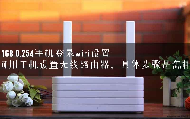 192.168.0.254手机登录wifi设置-如何用手机设置无线路由器，具体步骤是怎样的.
