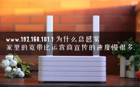 www.192.168.101.1-为什么总感觉家里的宽带比运营商宣传的速度慢很多.